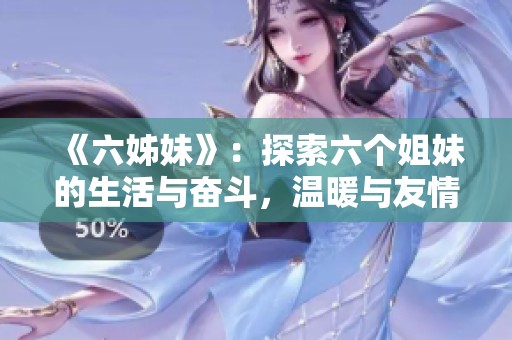 《六姊妹》：探索六个姐妹的生活与奋斗，温暖与友情交织的故事之旅