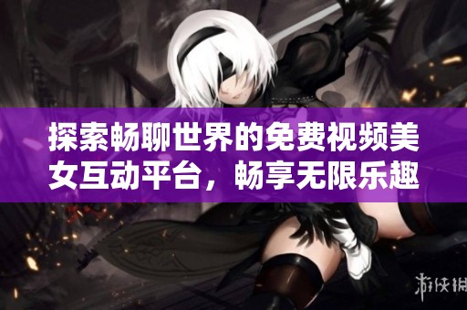 探索畅聊世界的免费视频美女互动平台，畅享无限乐趣与交流