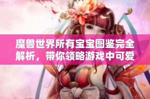 魔兽世界所有宝宝图鉴完全解析，带你领略游戏中可爱的伙伴们