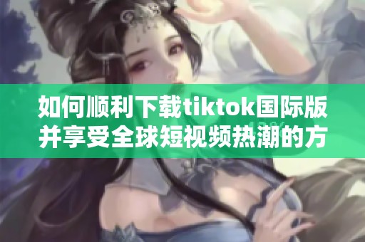 如何顺利下载tiktok国际版并享受全球短视频热潮的方法指南