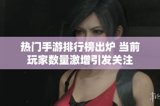 热门手游排行榜出炉 当前玩家数量激增引发关注