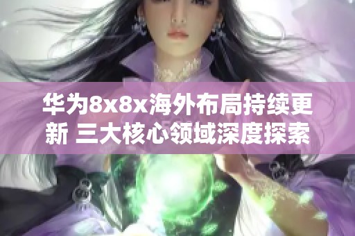 华为8x8x海外布局持续更新 三大核心领域深度探索与发展