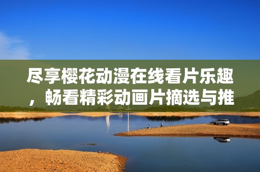 尽享樱花动漫在线看片乐趣，畅看精彩动画片摘选与推荐