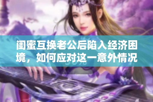 闺蜜互换老公后陷入经济困境，如何应对这一意外情况呢