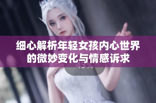 细心解析年轻女孩内心世界的微妙变化与情感诉求