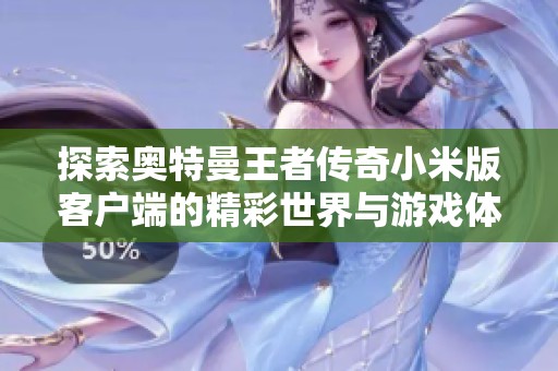 探索奥特曼王者传奇小米版客户端的精彩世界与游戏体验