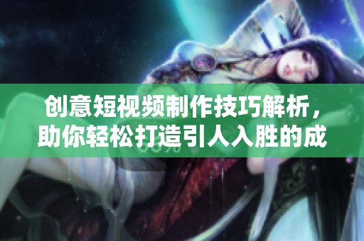 创意短视频制作技巧解析，助你轻松打造引人入胜的成品视频