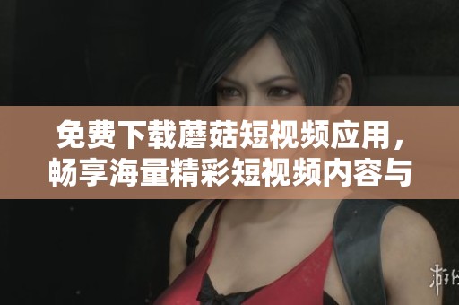 免费下载蘑菇短视频应用，畅享海量精彩短视频内容与互动体验