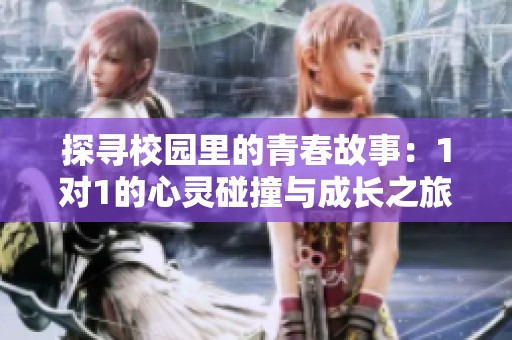 探寻校园里的青春故事：1对1的心灵碰撞与成长之旅