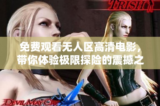 免费观看无人区高清电影，带你体验极限探险的震撼之旅