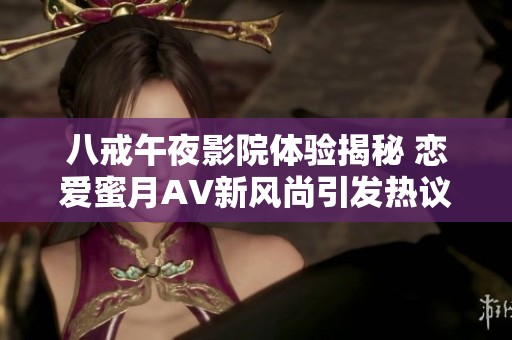 八戒午夜影院体验揭秘 恋爱蜜月AV新风尚引发热议