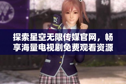探索星空无限传媒官网，畅享海量电视剧免费观看资源
