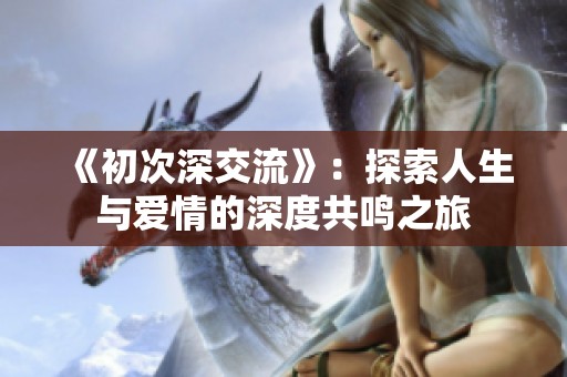 《初次深交流》：探索人生与爱情的深度共鸣之旅