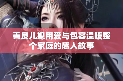 善良儿媳用爱与包容温暖整个家庭的感人故事