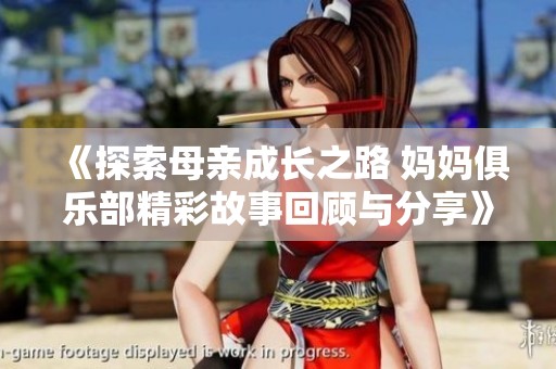 《探索母亲成长之路 妈妈俱乐部精彩故事回顾与分享》