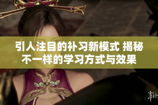 引人注目的补习新模式 揭秘不一样的学习方式与效果