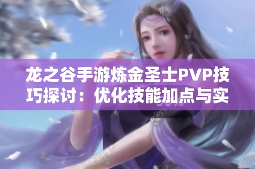 龙之谷手游炼金圣士PVP技巧探讨：优化技能加点与实战运用分析