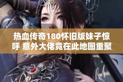 热血传奇180怀旧版妹子惊呼 意外大佬竟在此地图重聚