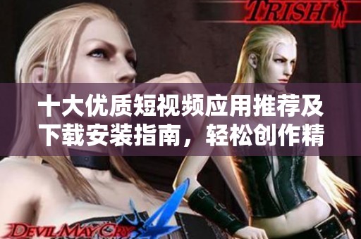 十大优质短视频应用推荐及下载安装指南，轻松创作精彩视频内容