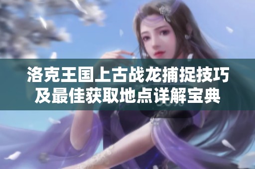洛克王国上古战龙捕捉技巧及最佳获取地点详解宝典
