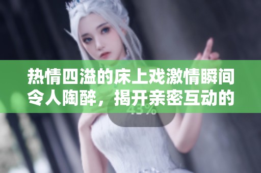 热情四溢的床上戏激情瞬间令人陶醉，揭开亲密互动的神秘面纱