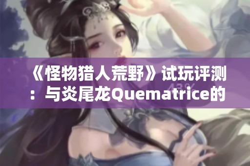 《怪物猎人荒野》试玩评测：与炎尾龙Quematrice的激烈对决体验