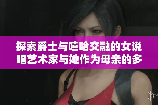 探索爵士与嘻哈交融的女说唱艺术家与她作为母亲的多重身份之路