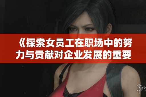 《探索女员工在职场中的努力与贡献对企业发展的重要影响》