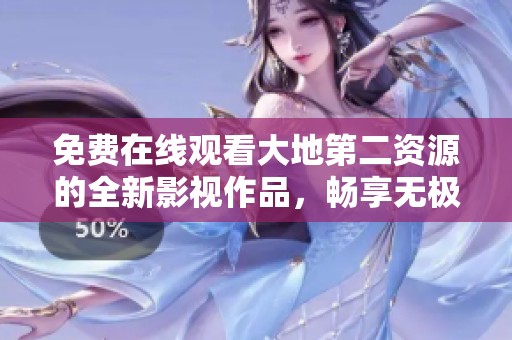 免费在线观看大地第二资源的全新影视作品，畅享无极限观影体验