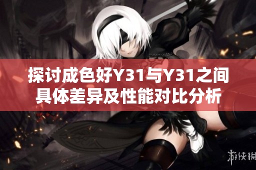 探讨成色好Y31与Y31之间具体差异及性能对比分析