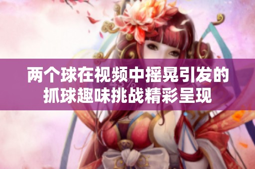 两个球在视频中摇晃引发的抓球趣味挑战精彩呈现