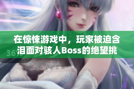 在惊悚游戏中，玩家被迫含泪面对骇人Boss的绝望挑战