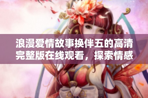 浪漫爱情故事换伴五的高清完整版在线观看，探索情感的新旅程