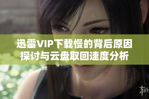 迅雷VIP下载慢的背后原因探讨与云盘取回速度分析