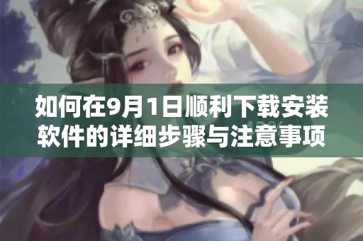 如何在9月1日顺利下载安装软件的详细步骤与注意事项