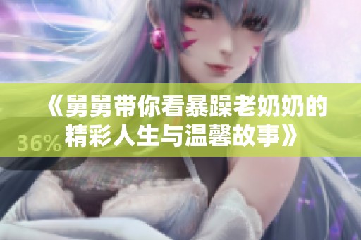 《舅舅带你看暴躁老奶奶的精彩人生与温馨故事》