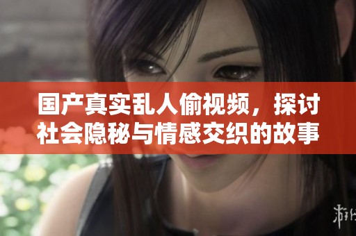 国产真实乱人偷视频，探讨社会隐秘与情感交织的故事情节