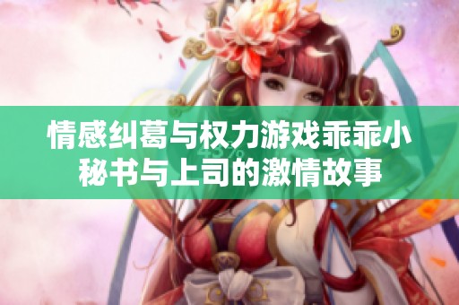 情感纠葛与权力游戏乖乖小秘书与上司的激情故事