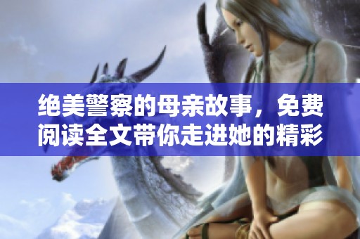 绝美警察的母亲故事，免费阅读全文带你走进她的精彩人生