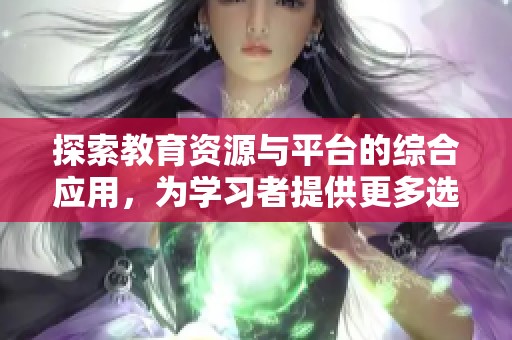 探索教育资源与平台的综合应用，为学习者提供更多选择与便利