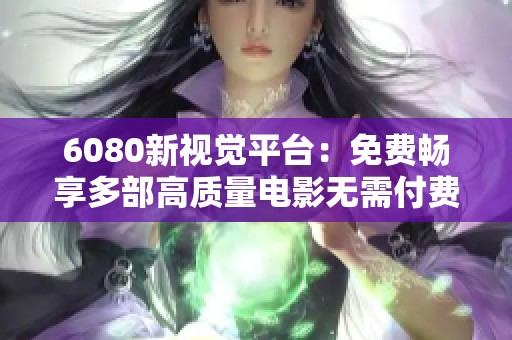 6080新视觉平台：免费畅享多部高质量电影无需付费的完美选择