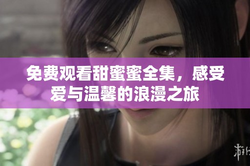 免费观看甜蜜蜜全集，感受爱与温馨的浪漫之旅
