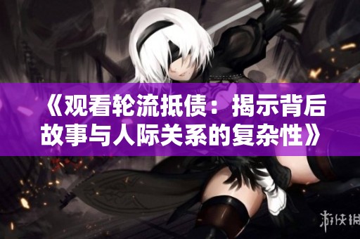 《观看轮流抵债：揭示背后故事与人际关系的复杂性》