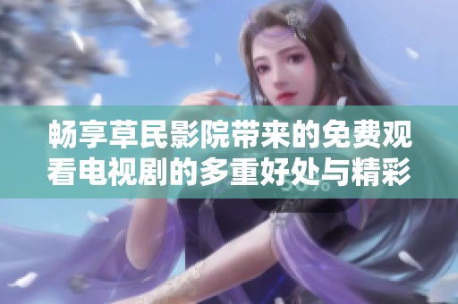 畅享草民影院带来的免费观看电视剧的多重好处与精彩体验