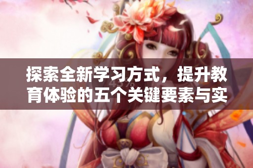 探索全新学习方式，提升教育体验的五个关键要素与实践技巧