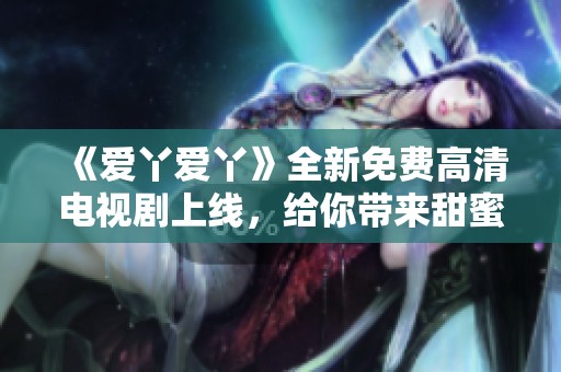 《爱丫爱丫》全新免费高清电视剧上线，给你带来甜蜜爱情故事的视听盛宴