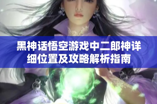 黑神话悟空游戏中二郎神详细位置及攻略解析指南