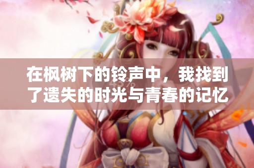 在枫树下的铃声中，我找到了遗失的时光与青春的记忆