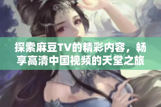 探索麻豆TV的精彩内容，畅享高清中国视频的天堂之旅
