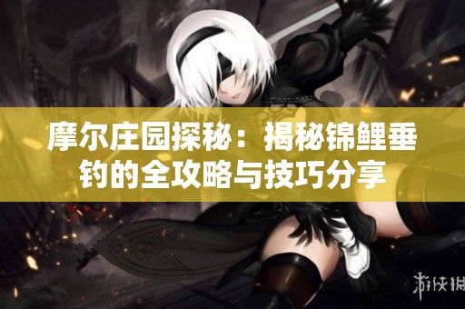 摩尔庄园探秘：揭秘锦鲤垂钓的全攻略与技巧分享